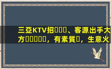 三亞KTV招、客源出手大方，有素質，生意火爆，